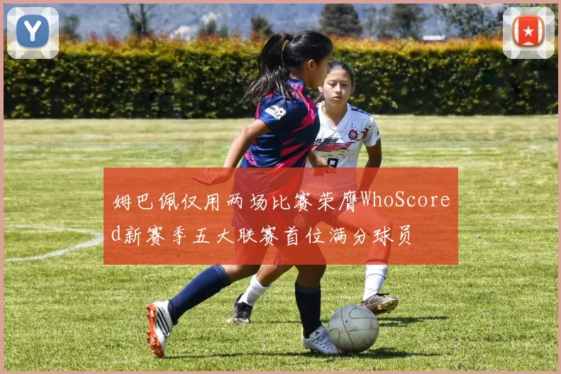 姆巴佩仅用两场比赛荣膺WhoScored新赛季五大联赛首位满分球员