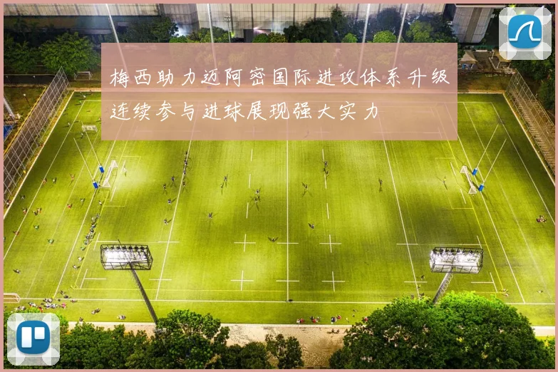 梅西助力迈阿密国际进攻体系升级连续参与进球展现强大实力